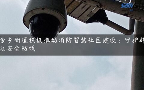 金乡街道积极推动消防智慧社区建设：守护群众安全防线