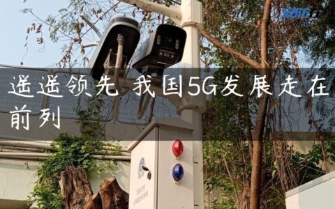 遥遥领先 我国5G发展走在前列
