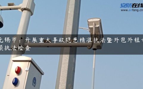 无锡市：开展重大事故隐患精准执法暨外包外租专项执法检查