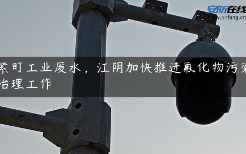 紧盯工业废水，江阴加快推进氟化物污染治理工作