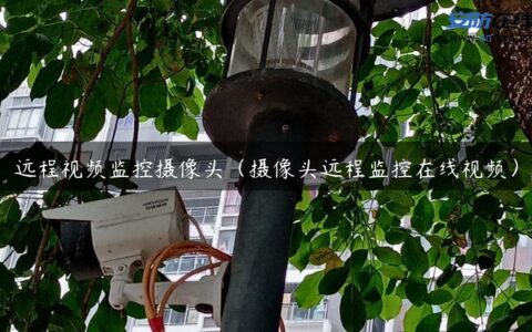 远程视频监控摄像头（摄像头远程监控在线视频）