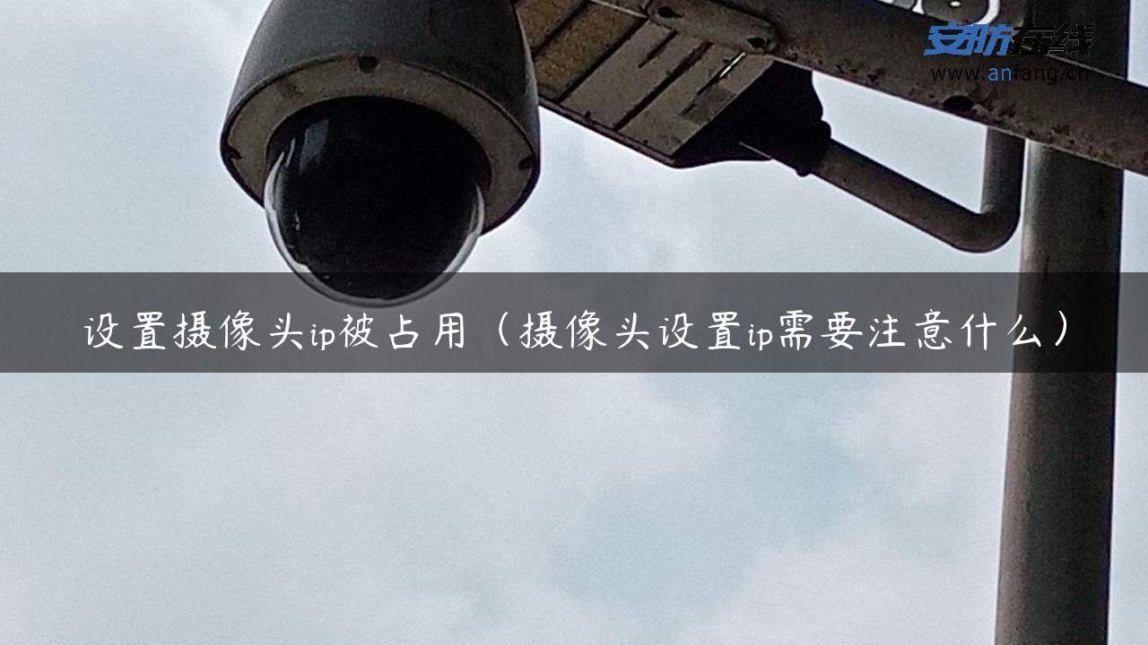 设置摄像头ip被占用（摄像头设置ip需要注意什么）