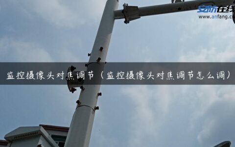 监控摄像头对焦调节（监控摄像头对焦调节怎么调）