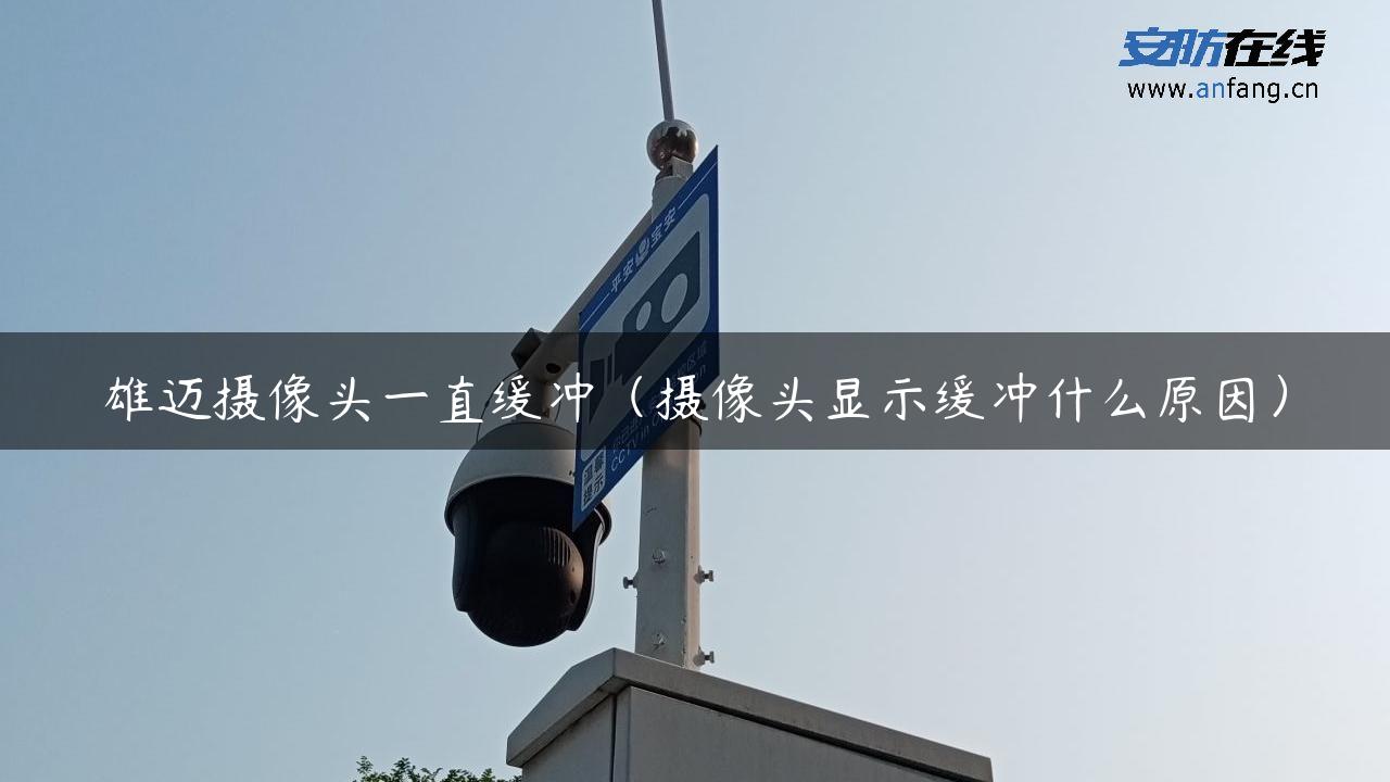雄迈摄像头一直缓冲（摄像头显示缓冲什么原因）