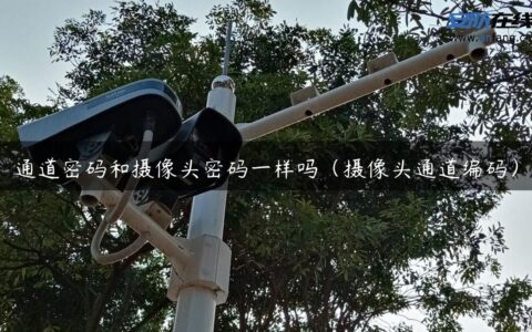 通道密码和摄像头密码一样吗（摄像头通道编码）