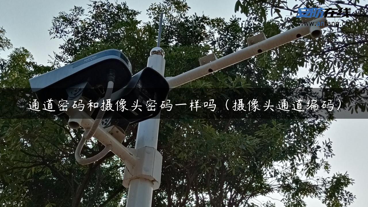 通道密码和摄像头密码一样吗（摄像头通道编码）