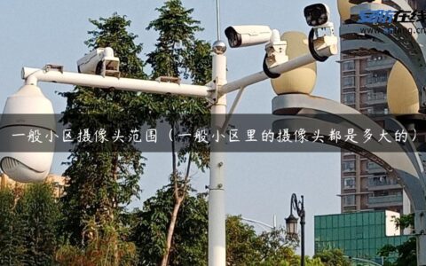 一般小区摄像头范围（一般小区里的摄像头都是多大的）