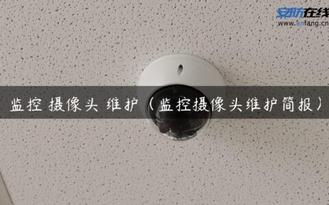 监控 摄像头 维护（监控摄像头维护简报）