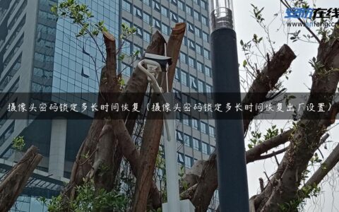 摄像头密码锁定多长时间恢复（摄像头密码锁定多长时间恢复出厂设置）