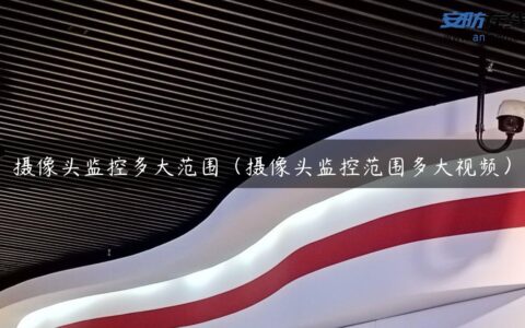 摄像头监控多大范围（摄像头监控范围多大视频）
