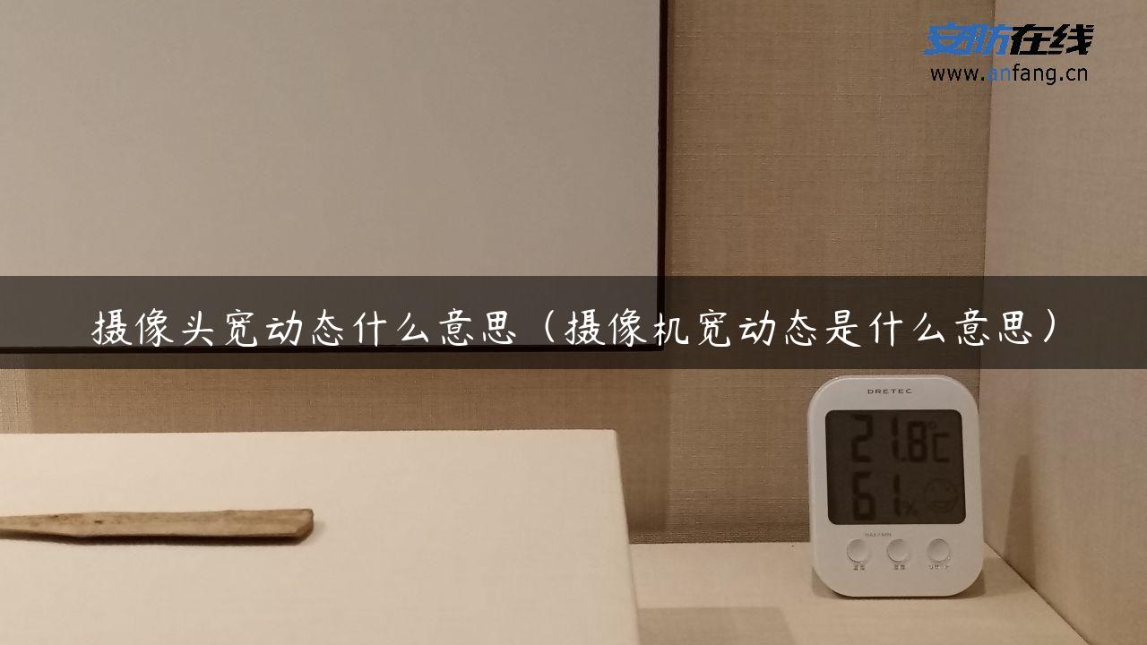 摄像头宽动态什么意思(摄像机宽动态是什么意思) 摄像头宽动态什么意思(摄像机宽动态是什么意思)