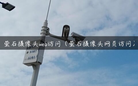 萤石摄像头web访问（萤石摄像头网页访问）