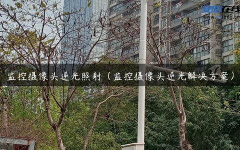监控摄像头逆光照射（监控摄像头逆光解决方案）
