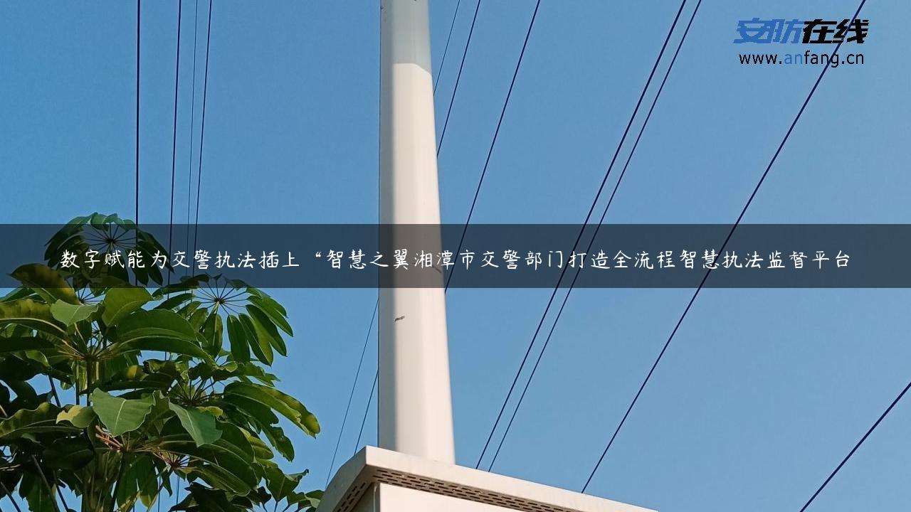 数字赋能为交警执法插上“智慧之翼湘潭市交警部门打造全流程智慧执法监督平台