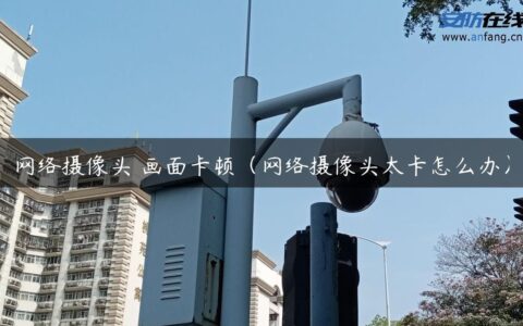 网络摄像头 画面卡顿（网络摄像头太卡怎么办）