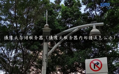 摄像头存储服务器（摄像头服务器内部错误怎么办）