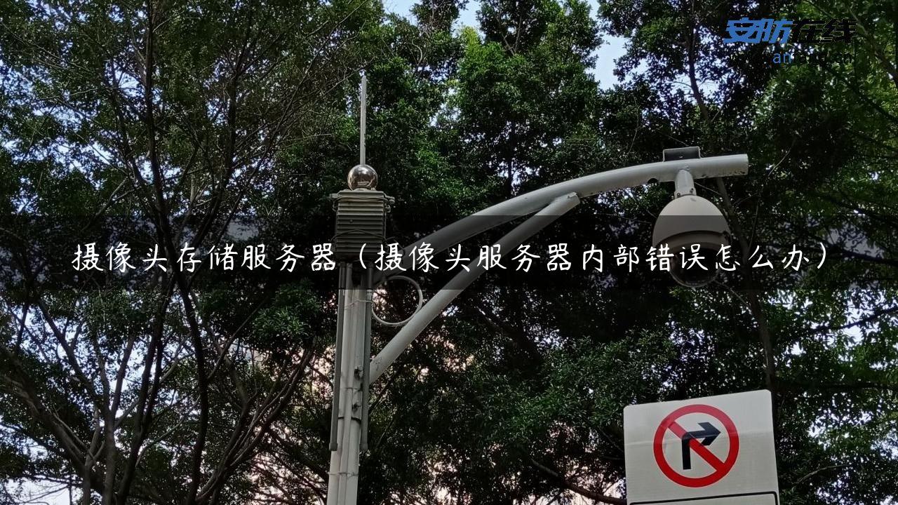 摄像头存储服务器（摄像头服务器内部错误怎么办）