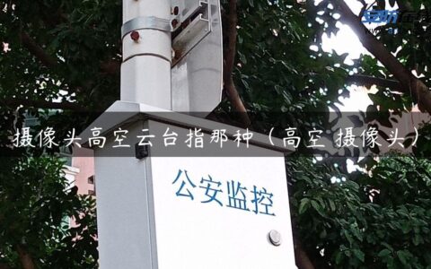 摄像头高空云台指那种（高空 摄像头）