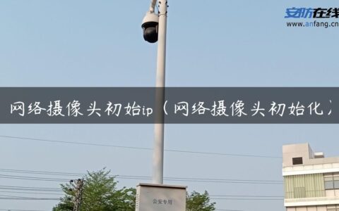 网络摄像头初始ip（网络摄像头初始化）