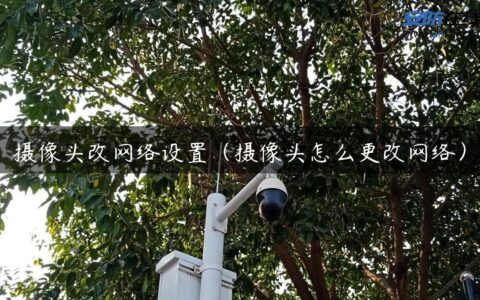 摄像头改网络设置（摄像头怎么更改网络）