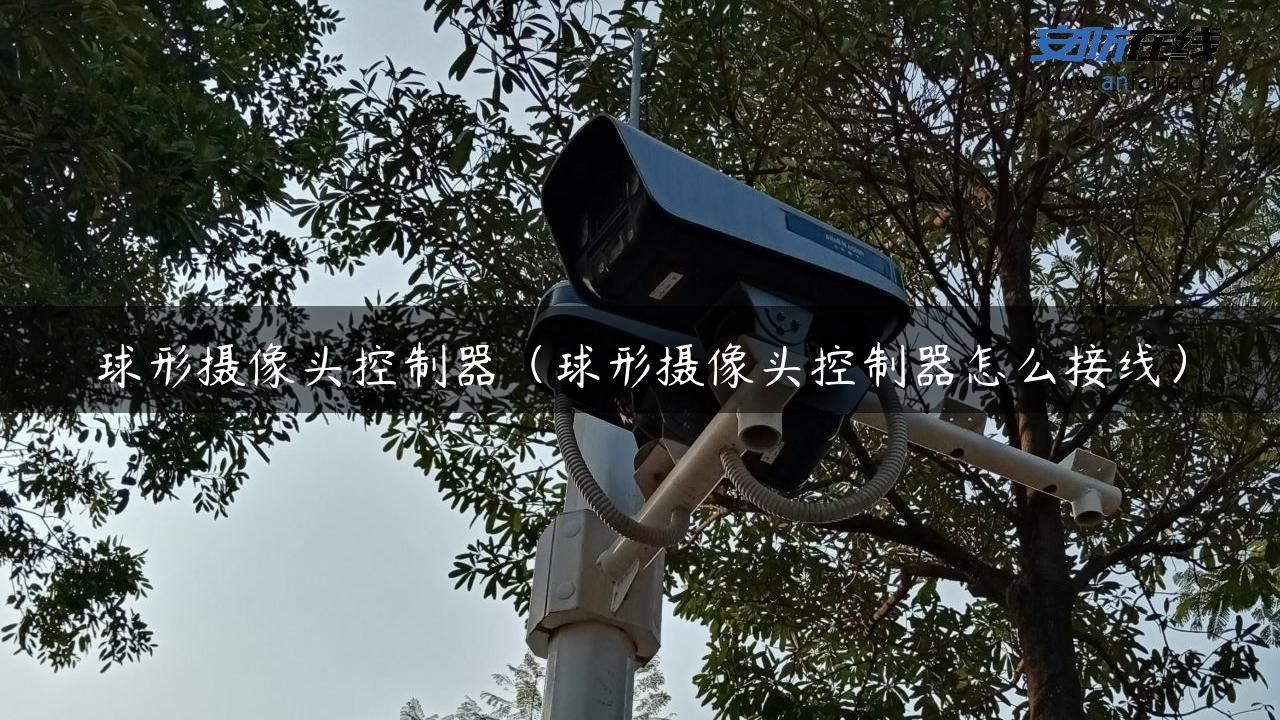 球形摄像头控制器（球形摄像头控制器怎么接线）