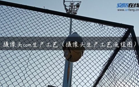 摄像头com生产工艺（摄像头生产工艺流程图）