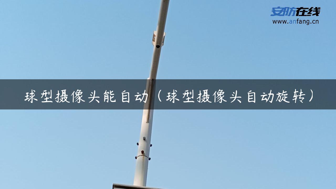 球型摄像头能自动（球型摄像头自动旋转）