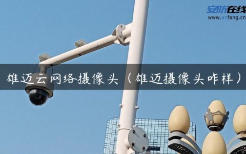 雄迈云网络摄像头（雄迈摄像头咋样）