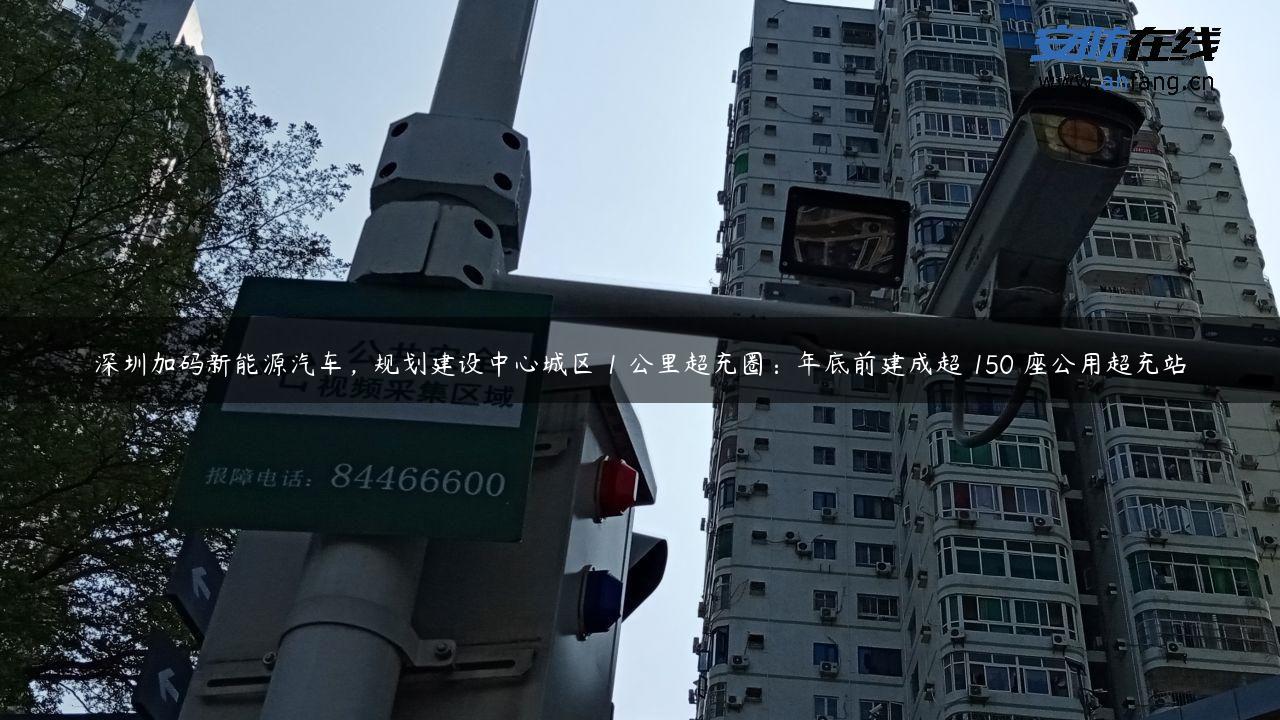 深圳加码新能源汽车，规划建设中心城区 1 公里超充圈：年底前建成超 150 座公用超充站