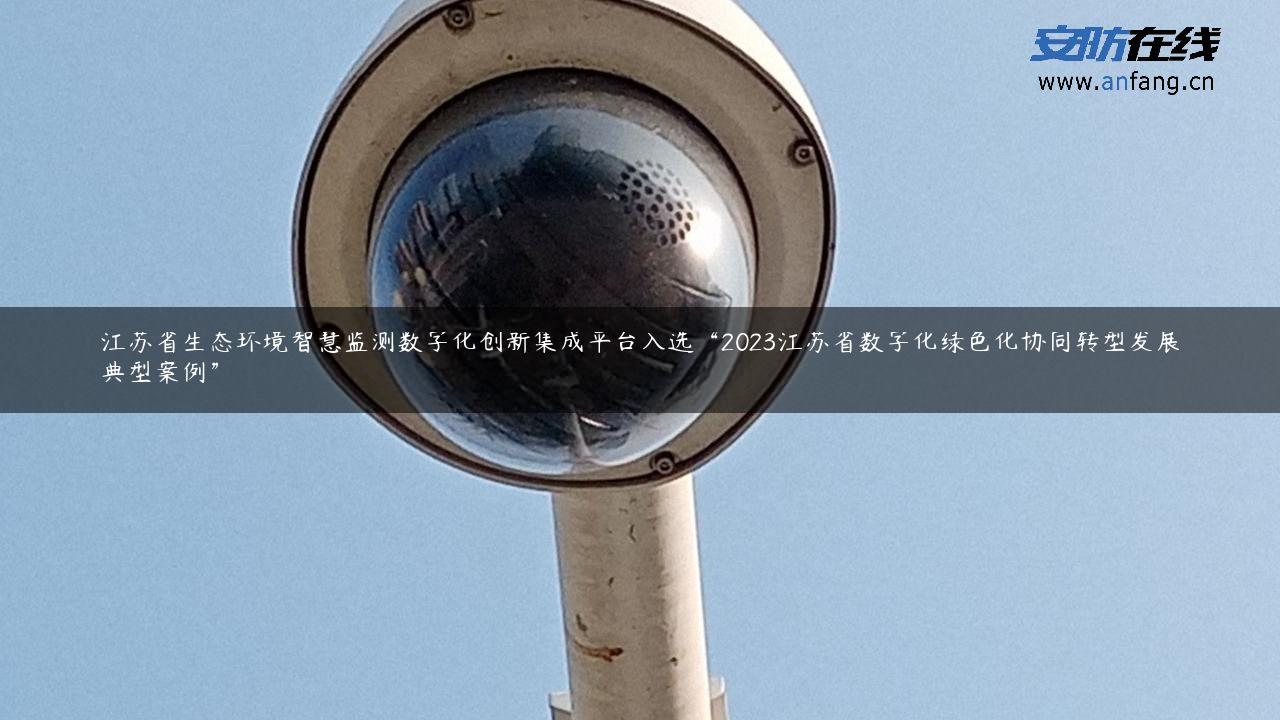 江苏省生态环境智慧监测数字化创新集成平台入选“2023江苏省数字化绿色化协同转型发展典型案例”
