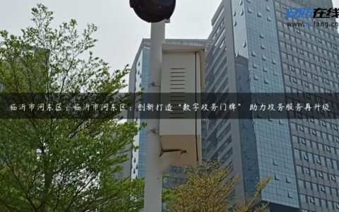 临沂市河东区：临沂市河东区：创新打造“数字政务门牌” 助力政务服务再升级