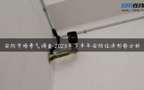 安防市场景气调查 2023年下半年安防经济形势分析