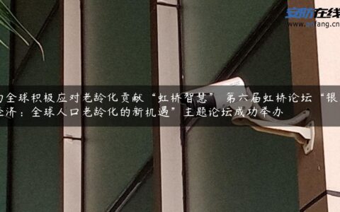 为全球积极应对老龄化贡献“虹桥智慧” 第六届虹桥论坛“银发经济：全球人口老龄化的新机遇”主题论坛成功举办