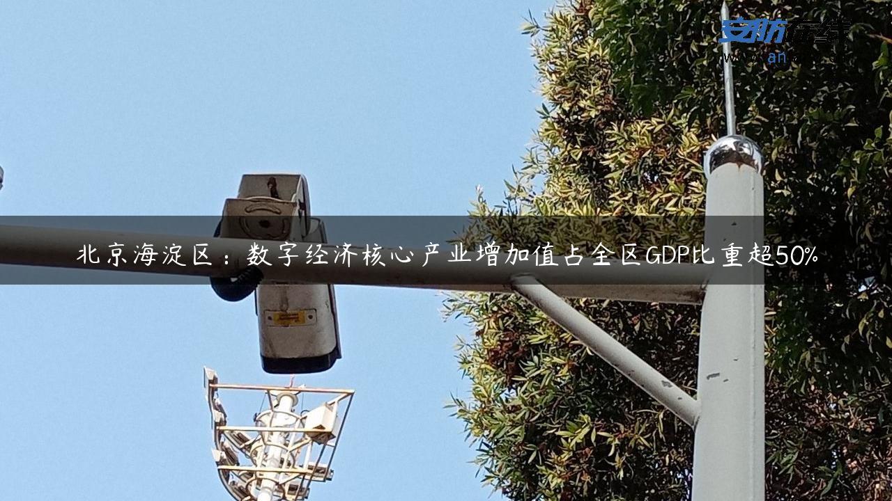 北京海淀区：数字经济核心产业增加值占全区GDP比重超50%
