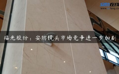 福光股份：安防镜头市场竞争进一步加剧