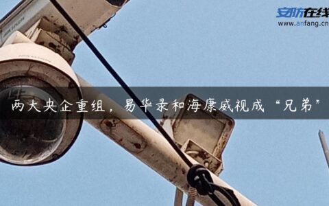 两大央企重组，易华录和海康威视成“兄弟”
