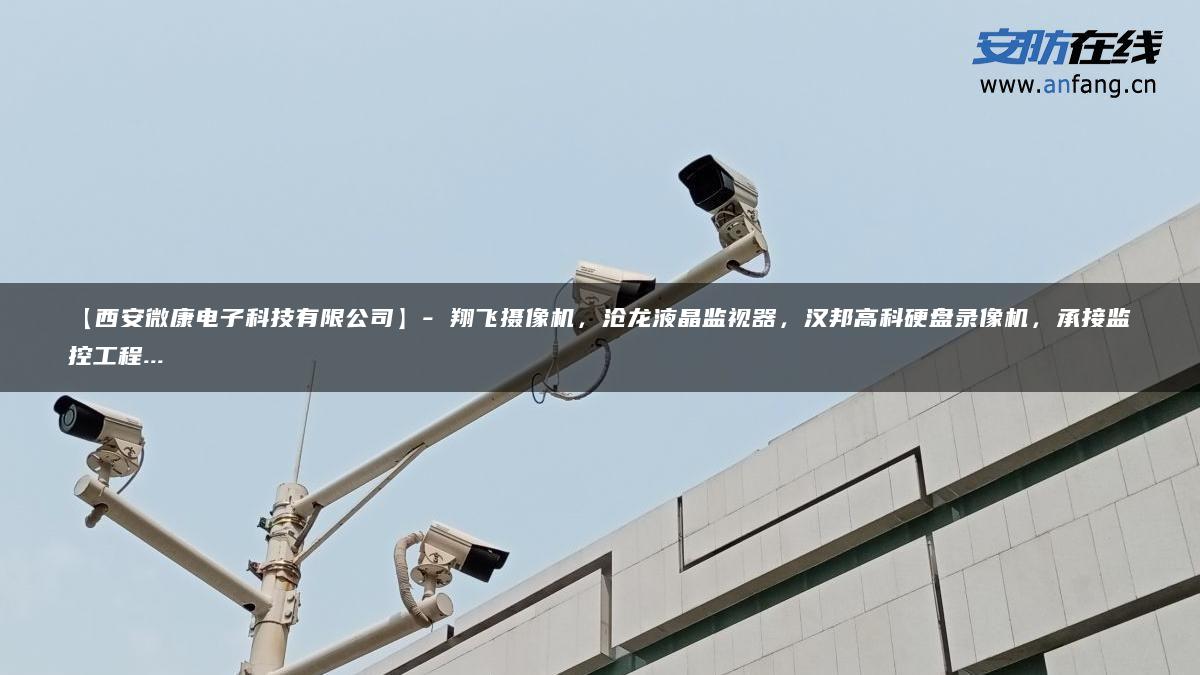 【西安微康电子科技有限公司】- 翔飞摄像机，沧龙液晶监视器，汉邦高科硬盘录像机，承接监控工程…