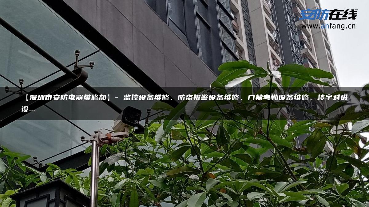 【深圳市安防电器维修部】- 监控设备维修、防盗报警设备维修、门禁考勤设备维修、楼宇对讲设…