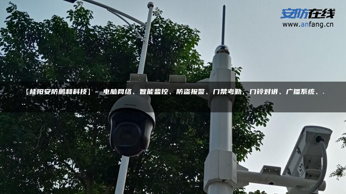 【桂阳安防鹏和科技】- 电脑网络、智能监控、防盗报警、门禁考勤、门铃对讲、广播系统、…