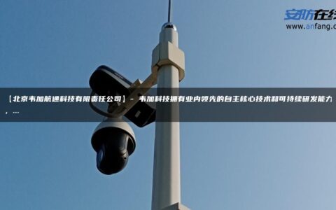 【北京韦加航通科技有限责任公司】- 韦加科技拥有业内领先的自主核心技术和可持续研发能力，…