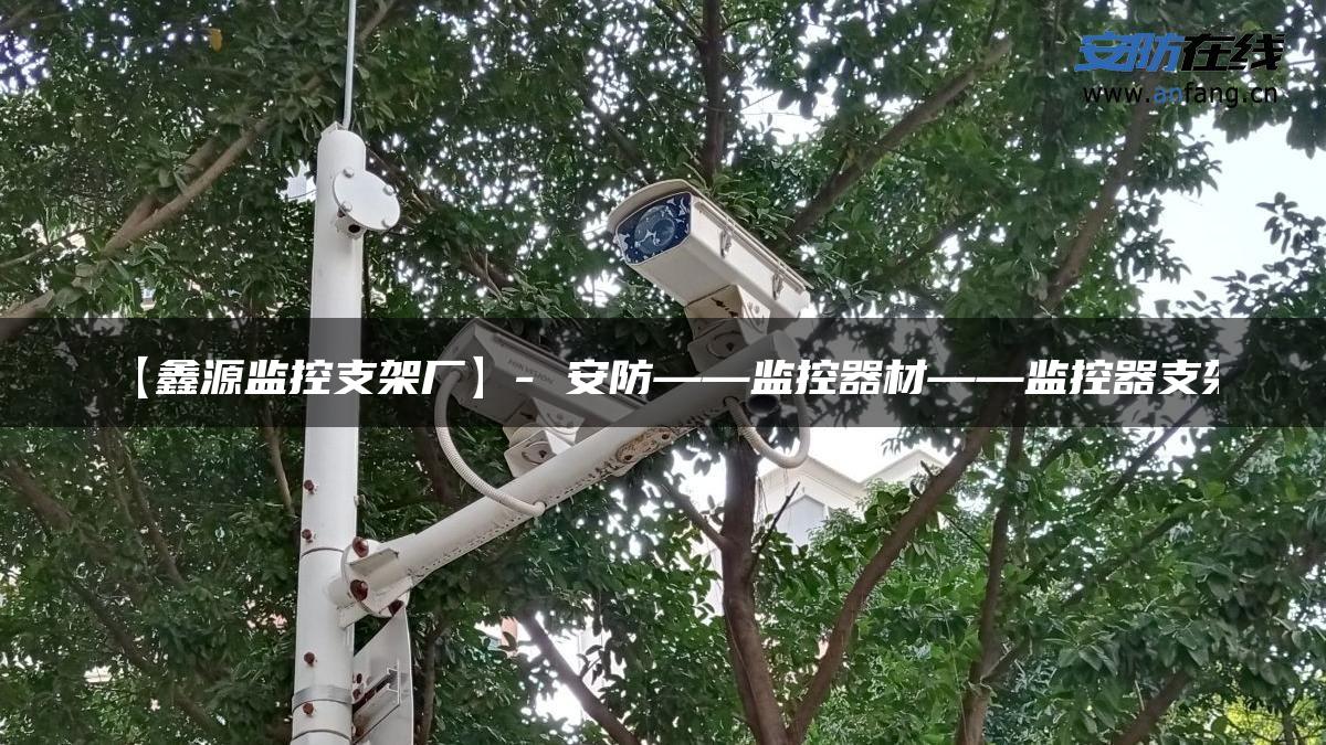 【鑫源监控支架厂】- 安防——监控器材——监控器支架