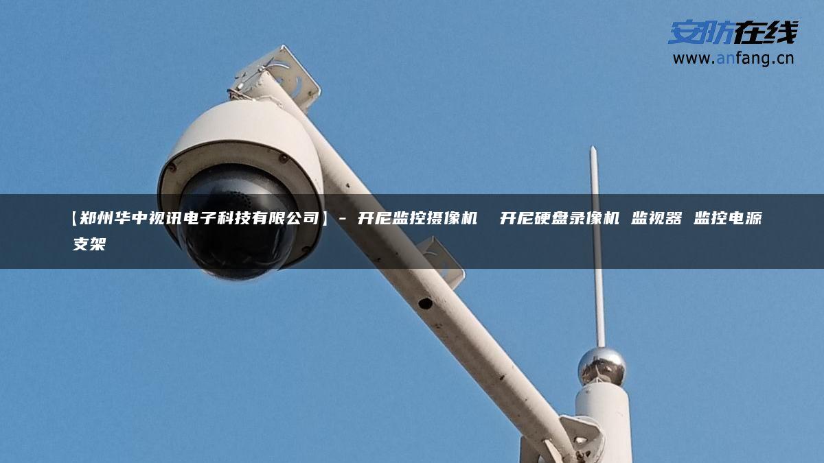 【郑州华中视讯电子科技有限公司】- 开尼监控摄像机  开尼硬盘录像机 监视器 监控电源 支架