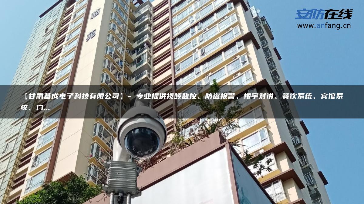 【甘肃基成电子科技有限公司】- 专业提供视频监控、防盗报警、楼宇对讲、餐饮系统、宾馆系统、门…