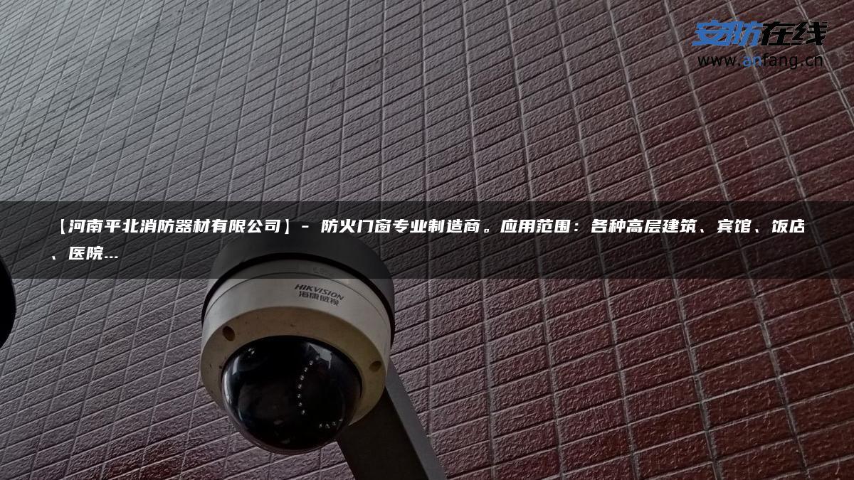 【河南平北消防器材有限公司】- 防火门窗专业制造商。应用范围：各种高层建筑、宾馆、饭店、医院…