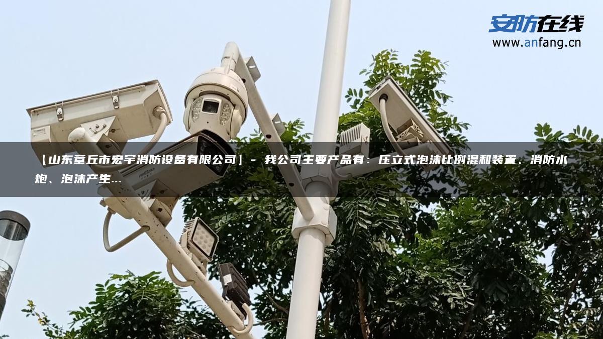 【山东章丘市宏宇消防设备有限公司】- 我公司主要产品有：压立式泡沫比例混和装置、消防水炮、泡沫产生…