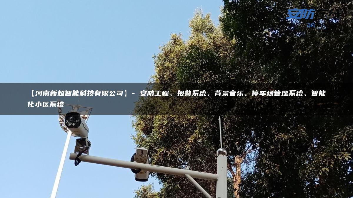 【河南新超智能科技有限公司】- 安防工程、报警系统、背景音乐、停车场管理系统、智能化小区系统
