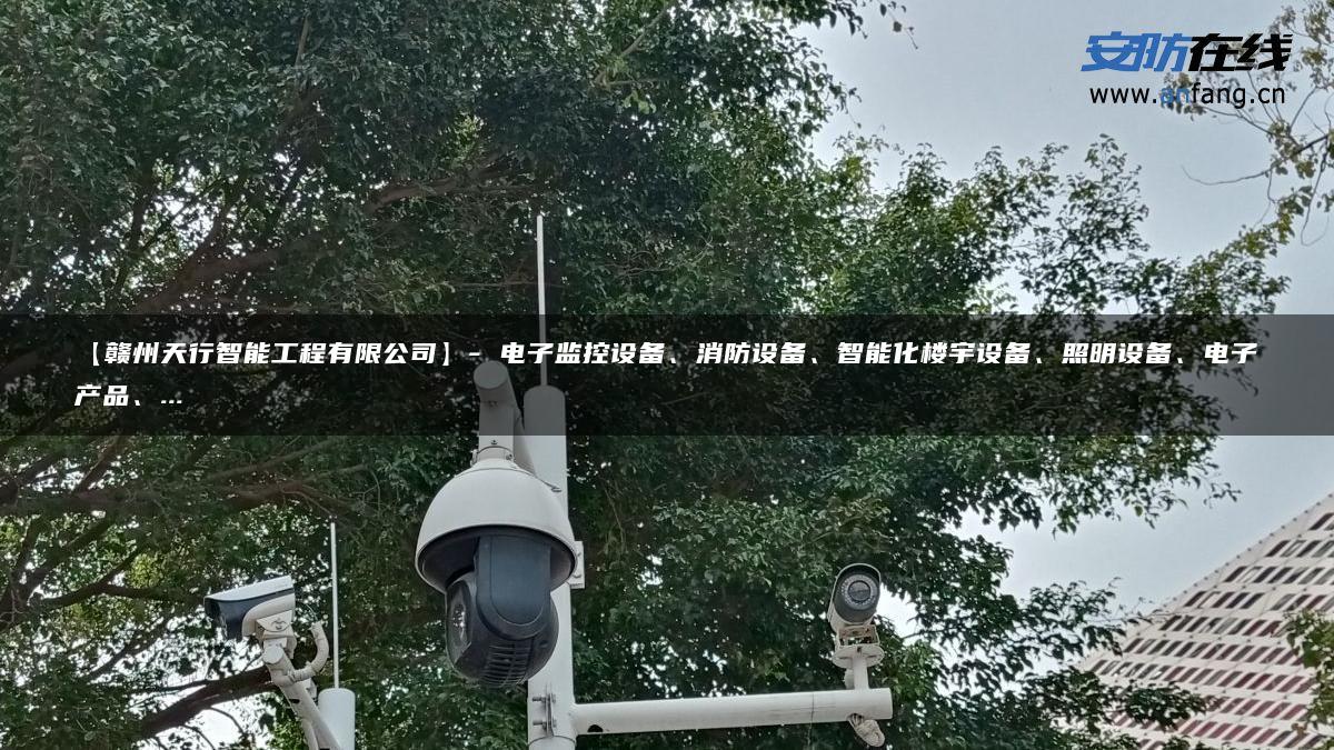 【赣州天行智能工程有限公司】- 电子监控设备、消防设备、智能化楼宇设备、照明设备、电子产品、…