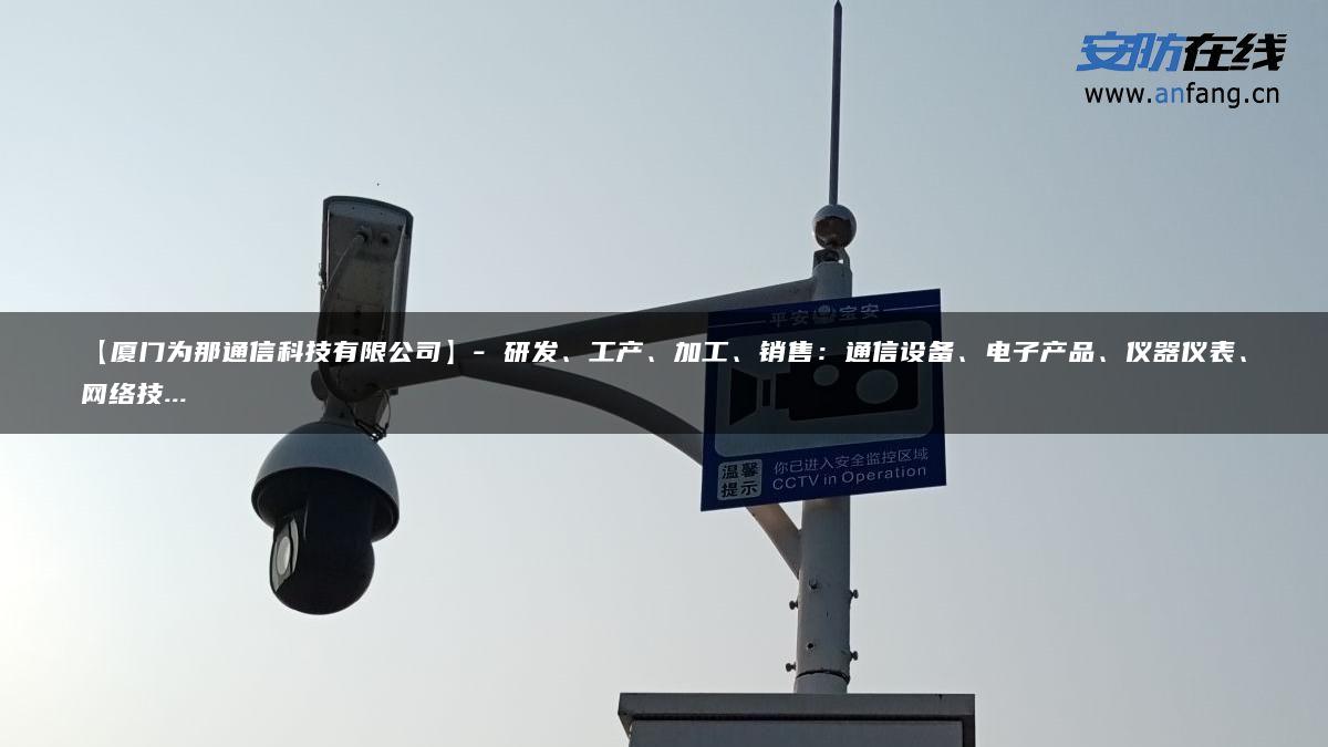 【厦门为那通信科技有限公司】- 研发、工产、加工、销售：通信设备、电子产品、仪器仪表、网络技…