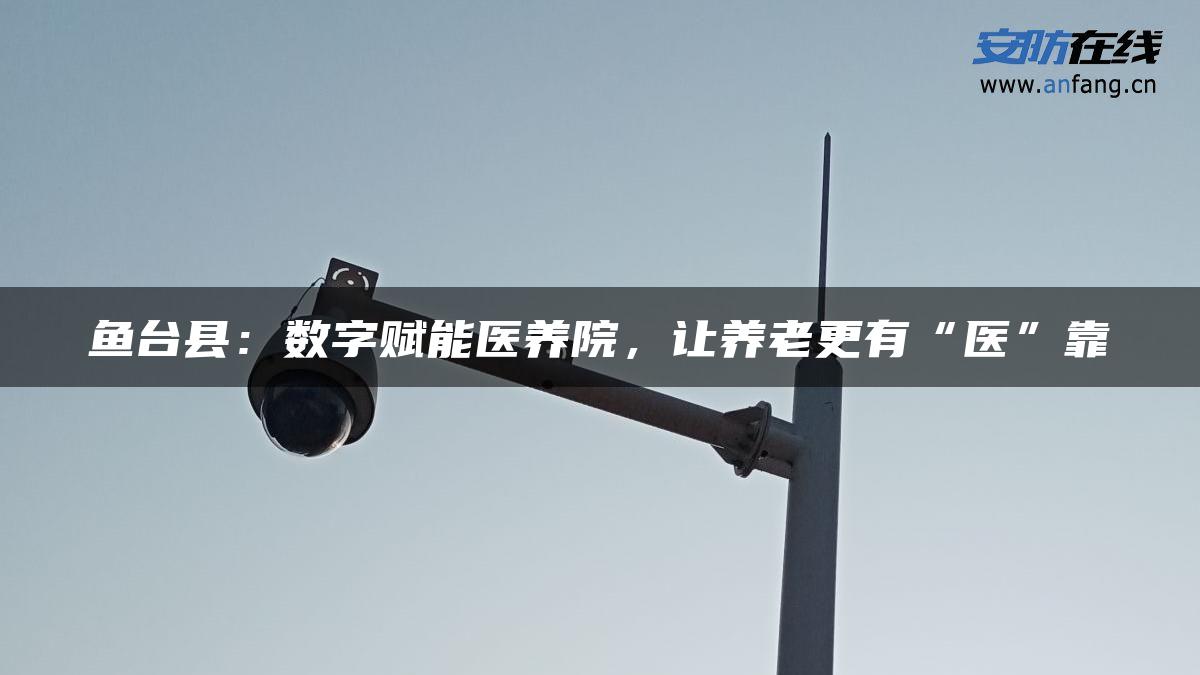 鱼台县:数字赋能医养院,让养老更有“医”靠 鱼台县:数字赋能医养院,让养老更有“医”靠
