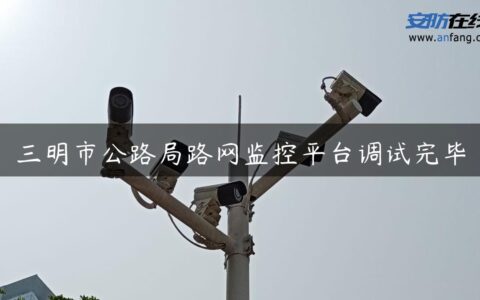三明市公路局路网监控平台调试完毕